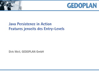 Java Persistence in Action
Features jenseits des Entry-Levels
Dirk Weil, GEDOPLAN GmbH
 