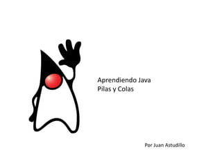 Aprendiendo Java
Pilas y Colas
Por Juan Astudillo
 