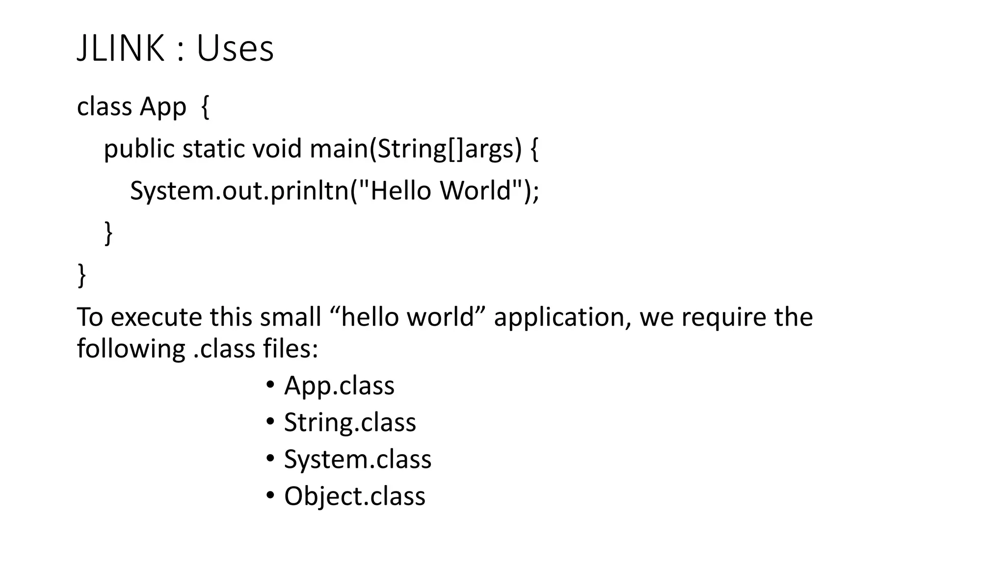 JLINK : Uses
class App {
public static void main(String[]args) {
System.out.prinltn("Hello World");
}
}
To execute this small “hello world” application, we require the
following .class files:
• App.class
• String.class
• System.class
• Object.class
 