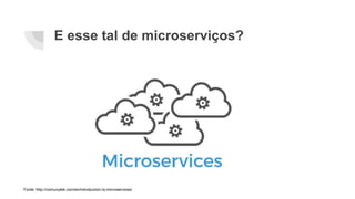 E esse tal de microserviços?
Fonte: http://comunytek.com/en/introduction-to-microservices/
 