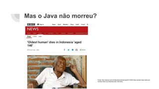 Mas o Java não morreu?
Fonte: http://www.jb.com.br/internacional/noticias/2017/05/01/bbc-homem-mais-velho-do-
mundo-morre-na-indonesia-aos-146-anos/
 