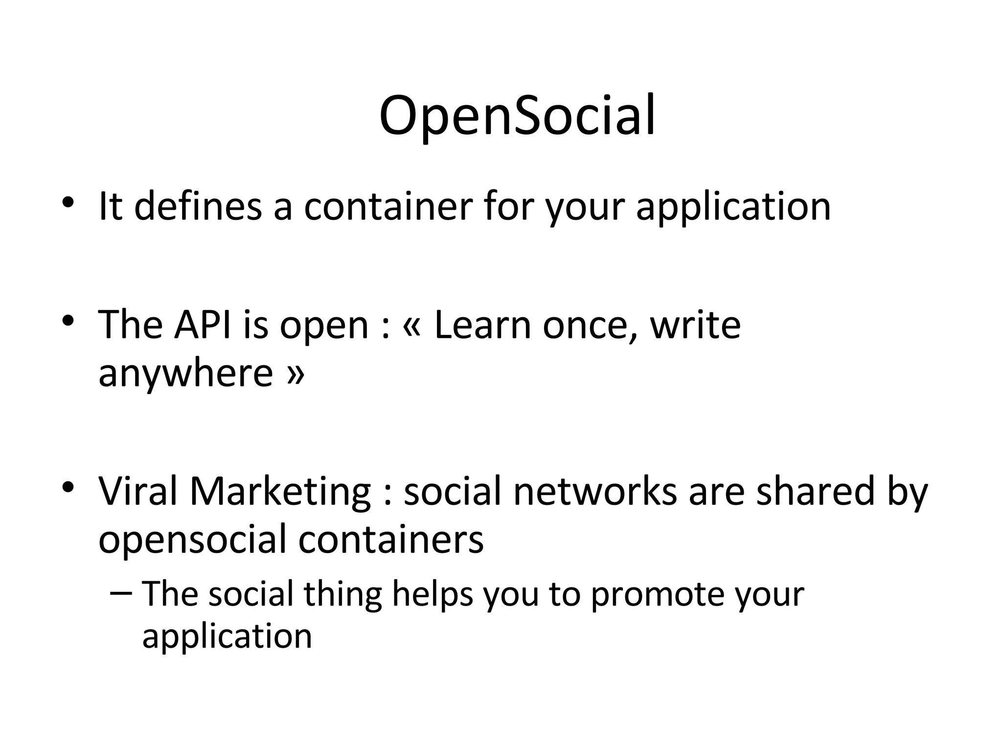 It defines a container for your application The API is open : « Learn once, write anywhere » Viral Marketing : social networks are shared by opensocial containers  The social thing helps you to promote your application OpenSocial 