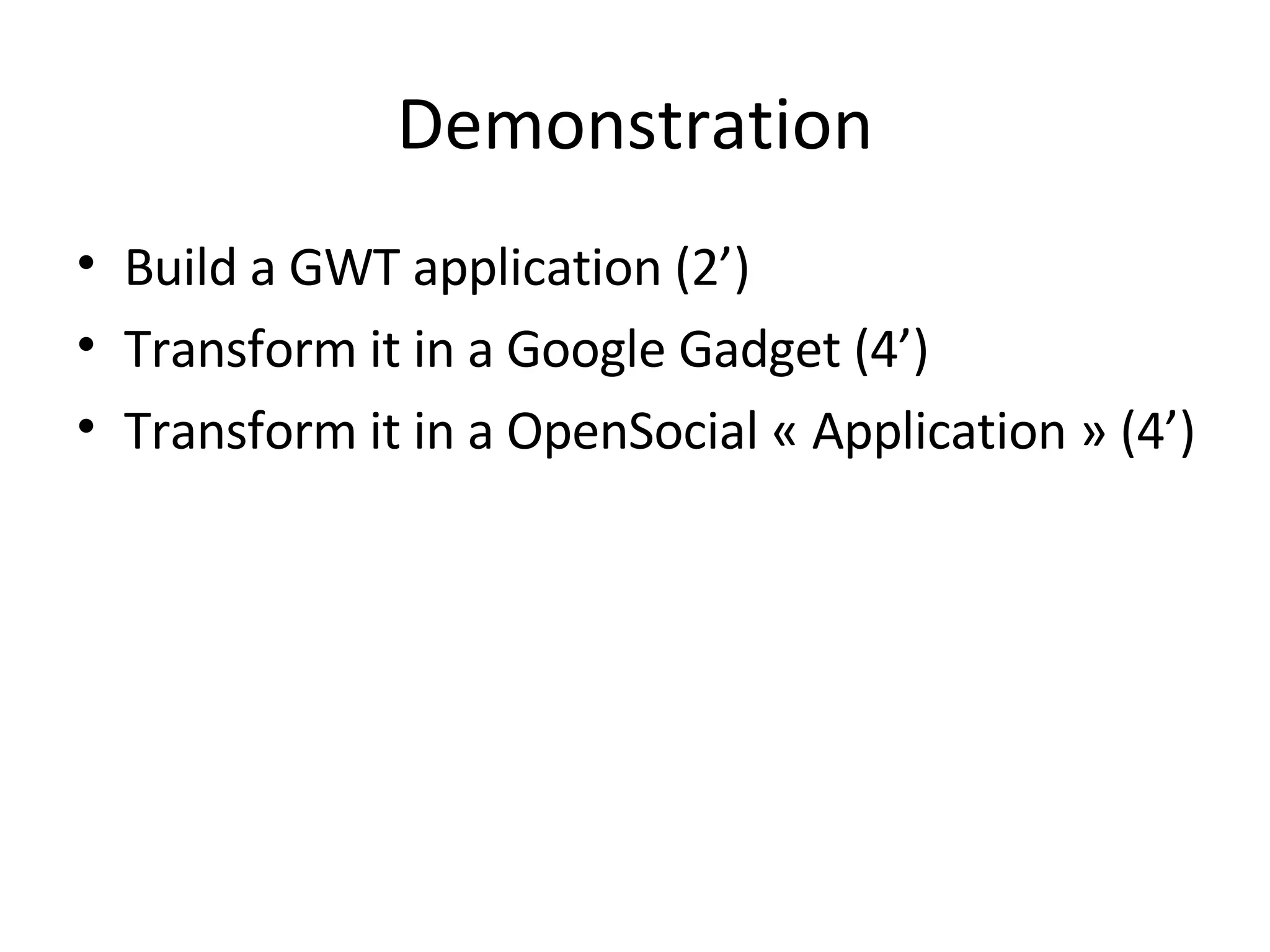 Demonstration Build a GWT application (2’) Transform it in a Google Gadget (4’) Transform it in a OpenSocial « Application » (4’) 