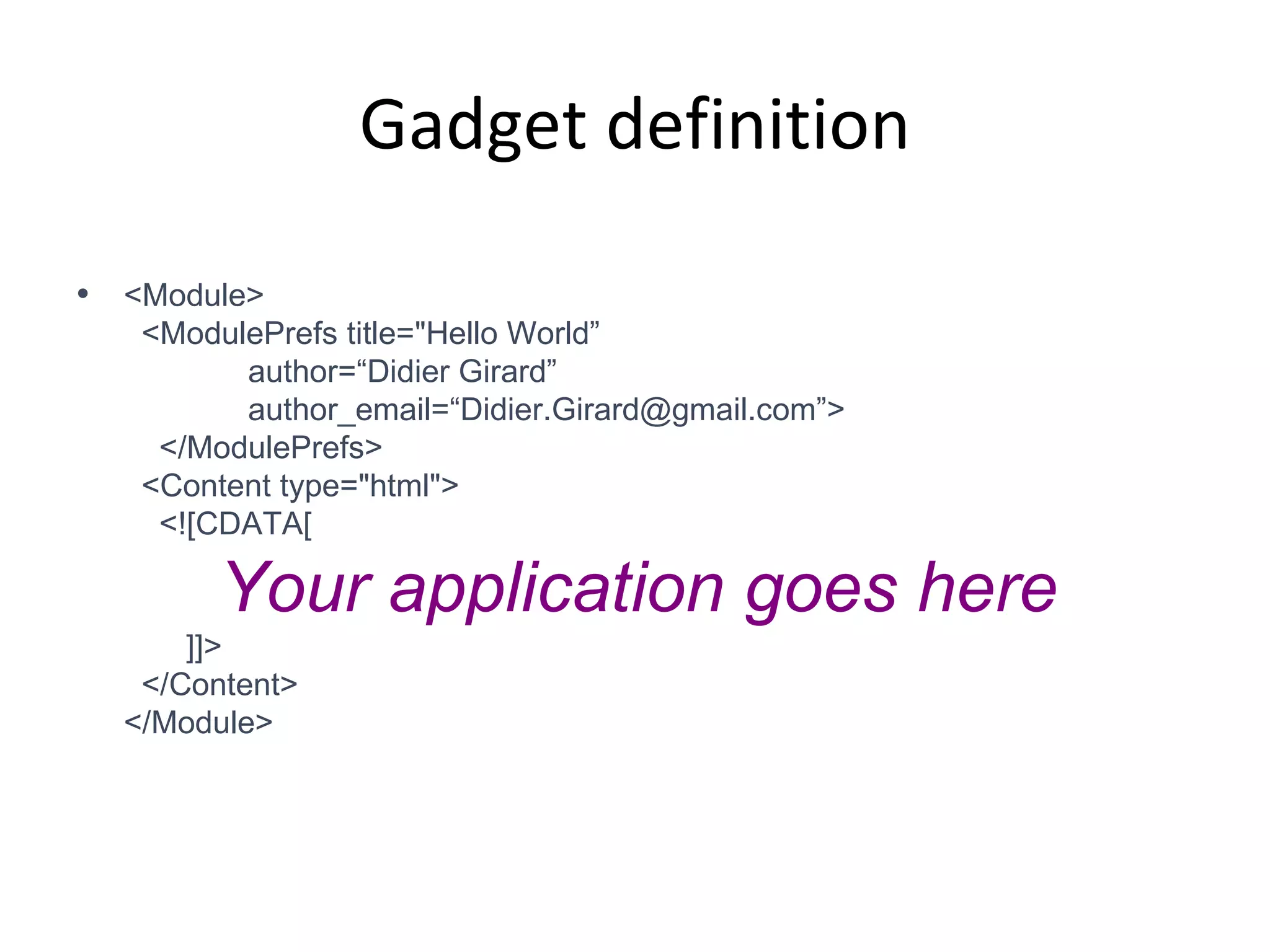 Gadget definition <Module>   <ModulePrefs title=&quot;Hello World”   author=“Didier Girard”   author_email=“Didier.Girard@gmail.com”>   </ModulePrefs>   <Content type=&quot;html&quot;>   <![CDATA[   Your application goes here     ]]>   </Content> </Module> 