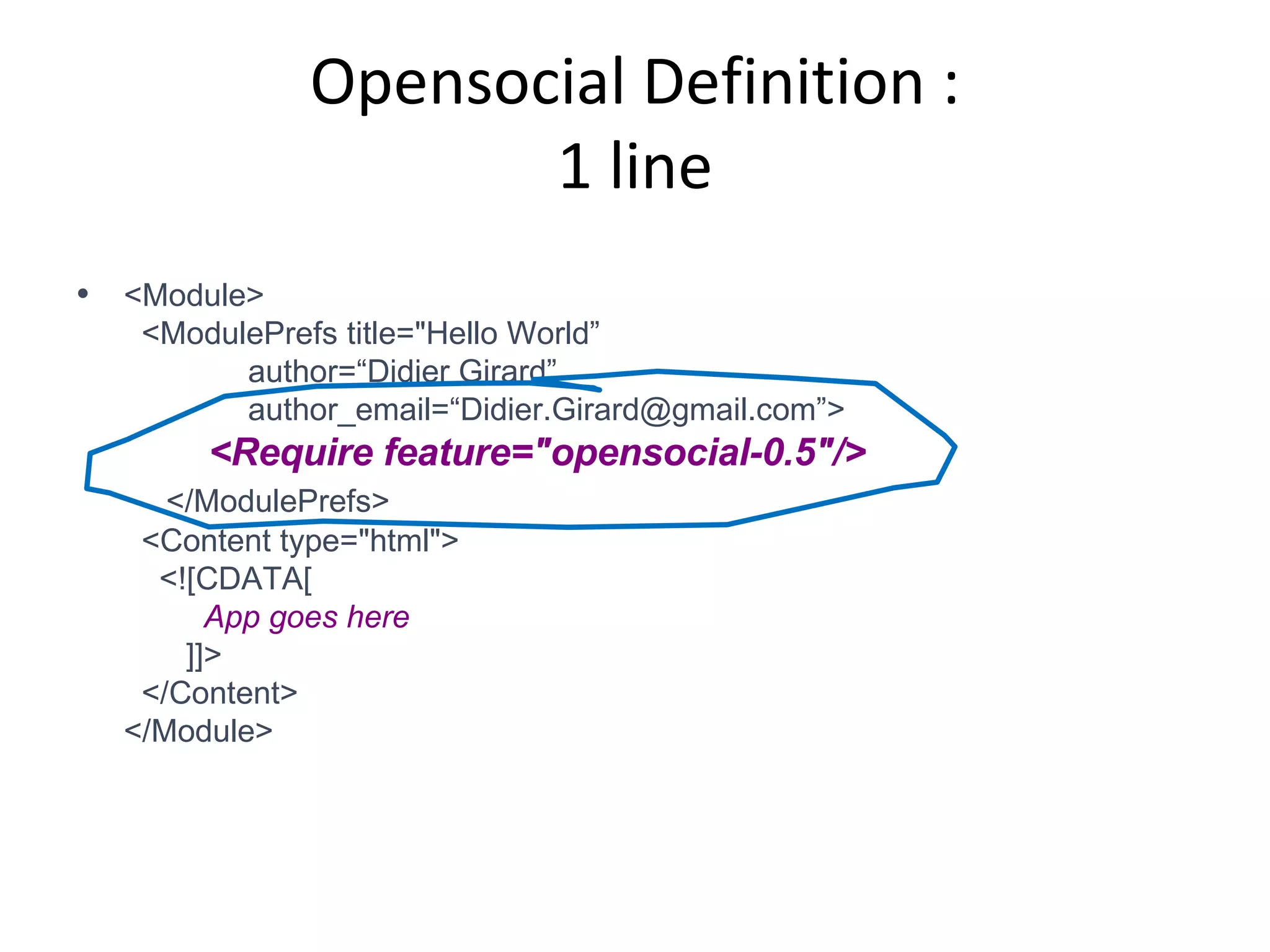 Opensocial Definition : 1 line <Module>   <ModulePrefs title=&quot;Hello World”   author=“Didier Girard”   author_email=“Didier.Girard@gmail.com”>   <Require feature=&quot;opensocial-0.5&quot;/>   </ModulePrefs>   <Content type=&quot;html&quot;>   <![CDATA[   App goes here     ]]>   </Content> </Module> 