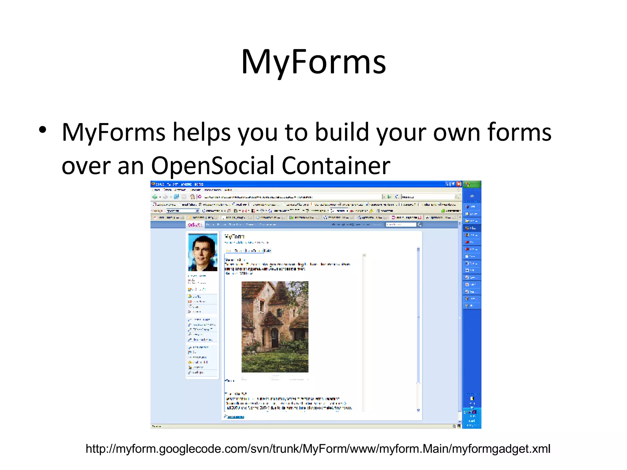 MyForms MyForms helps you to build your own forms over an OpenSocial Container http://myform.googlecode.com/svn/trunk/MyForm/www/myform.Main/myformgadget.xml 