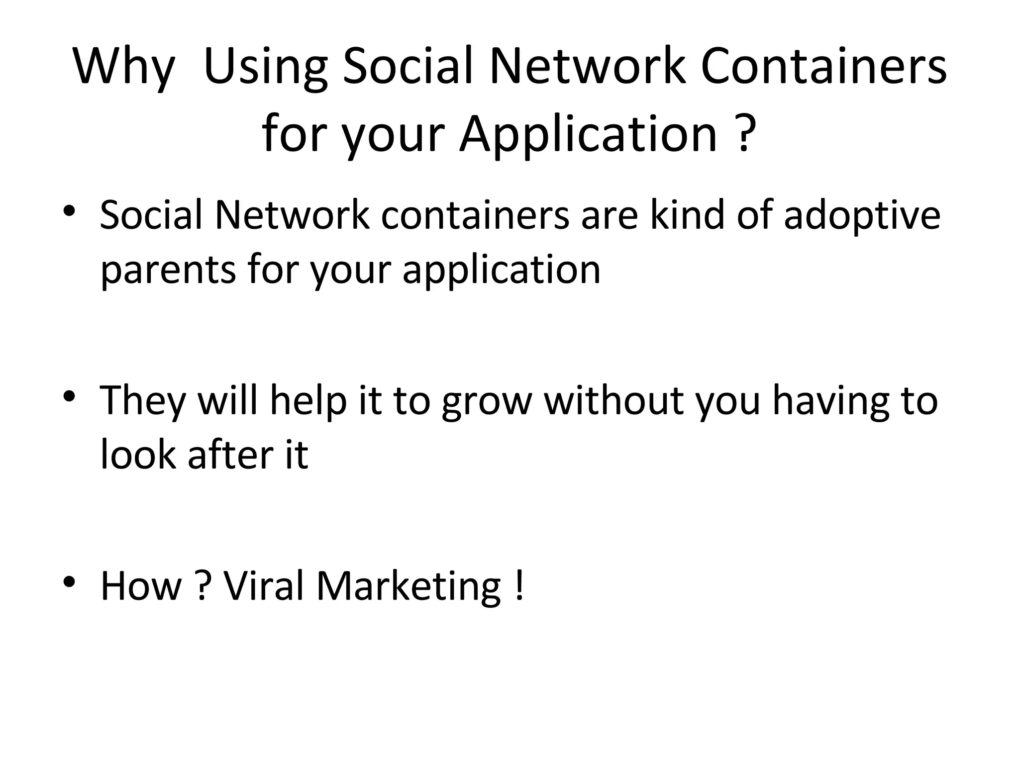 Why  Using Social Network Containers for your Application ? Social Network containers are kind of adoptive parents for your application They will help it to grow without you having to look after it How ? Viral Marketing ! 