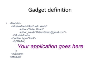 Gadget definition <Module>   <ModulePrefs title="Hello World”   author=“Didier Girard”   author_email=“Didier.Girard@gmail.com”>   </ModulePrefs>   <Content type="html">   <![CDATA[   Your application goes here     ]]>   </Content> </Module> 