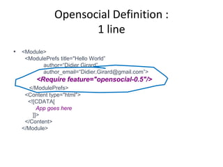 Opensocial Definition : 1 line <Module>   <ModulePrefs title="Hello World”   author=“Didier Girard”   author_email=“Didier.Girard@gmail.com”>   <Require feature="opensocial-0.5"/>   </ModulePrefs>   <Content type="html">   <![CDATA[   App goes here     ]]>   </Content> </Module> 