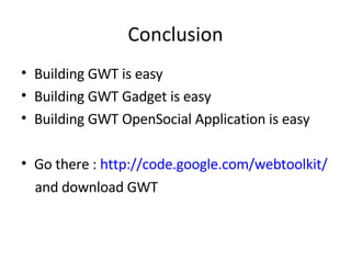 Conclusion Building GWT is easy Building GWT Gadget is easy Building GWT OpenSocial Application is easy Go there :  http://code.google.com/webtoolkit/ and download GWT 