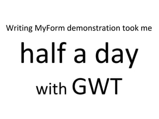 Writing MyForm demonstration took me half a day with  GWT 