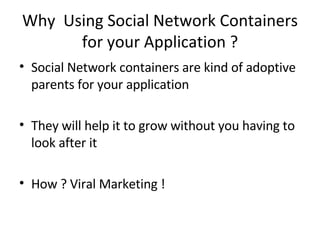 Why  Using Social Network Containers for your Application ? Social Network containers are kind of adoptive parents for your application They will help it to grow without you having to look after it How ? Viral Marketing ! 