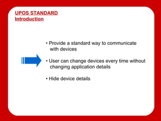UPOS STANDARD Introduction •  Provide a standard way to communicate   with devices •  User can change devices every time without   changing application details •  Hide device details 