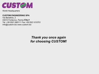 Thank you once again for choosing CUSTOM! World Headquarters CUSTOM ENGINEERING SPA Via Berettine, 2 43010 Fontevivo, Parma  ITALY Tel. +39 0521 680111 Fax +39 0521 610701 info@custom.biz www.custom.biz 