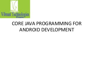 CORE JAVA PROGRAMMING FOR
ANDROID DEVELOPMENT

 