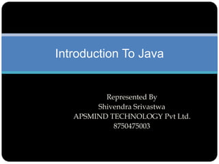 Introduction To Java 
Represented By 
Shivendra Srivastwa 
APSMIND TECHNOLOGY Pvt Ltd. 
8750475003 
 