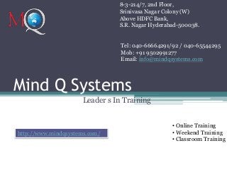 Mind Q Systems
Leader s In Training
8-3-214/7, 2nd Floor,
Srinivasa Nagar Colony (W)
Above HDFC Bank,
S.R. Nagar Hyderabad-500038.
Tel: 040-66664291/92 / 040-65544295
Mob: +91 9502991277
Email: info@mindqsystems.com
http://www.mindqsystems.com/
• Online Training
• Weekend Training
• Classroom Training
 