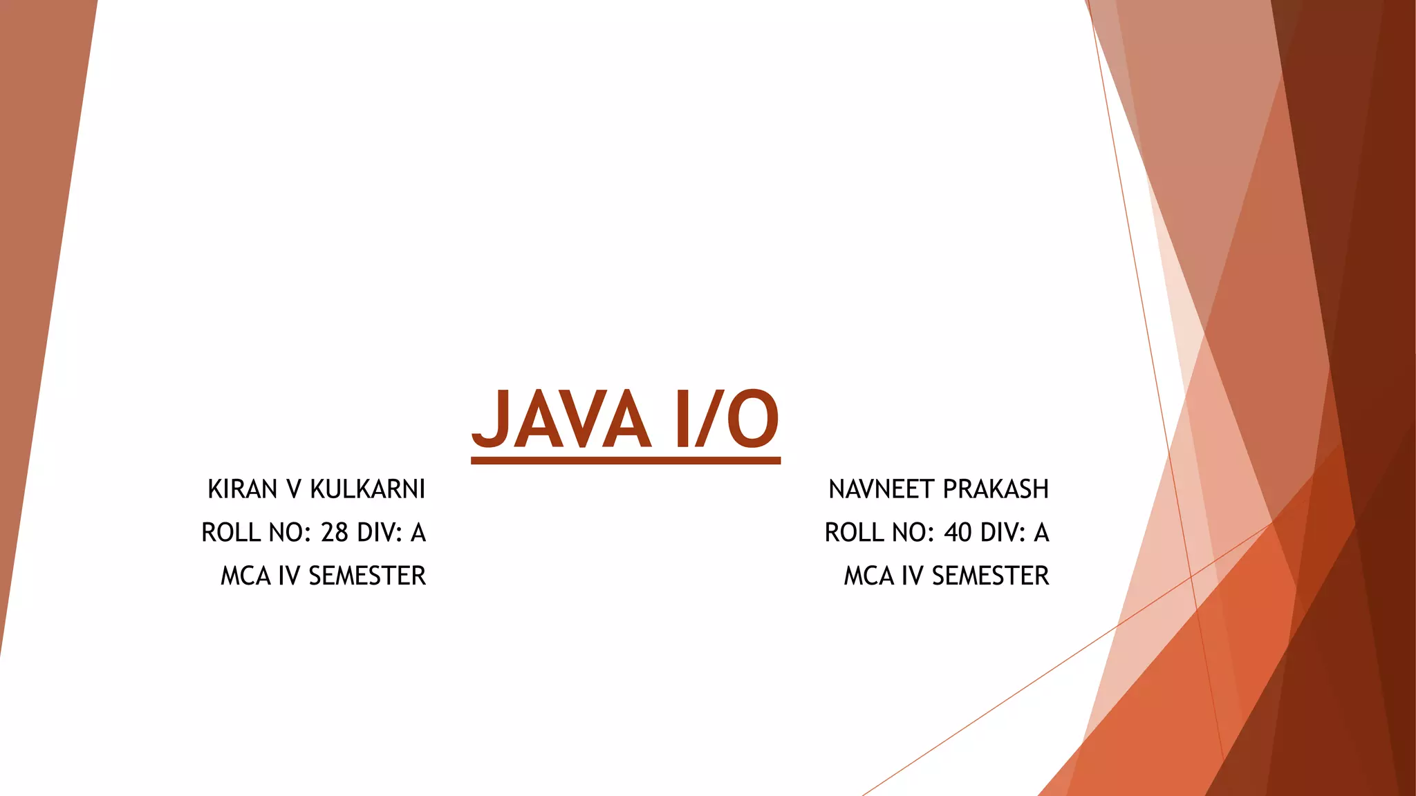 JAVA I/O
KIRAN V KULKARNI
ROLL NO: 28 DIV: A
MCA IV SEMESTER
NAVNEET PRAKASH
ROLL NO: 40 DIV: A
MCA IV SEMESTER
 