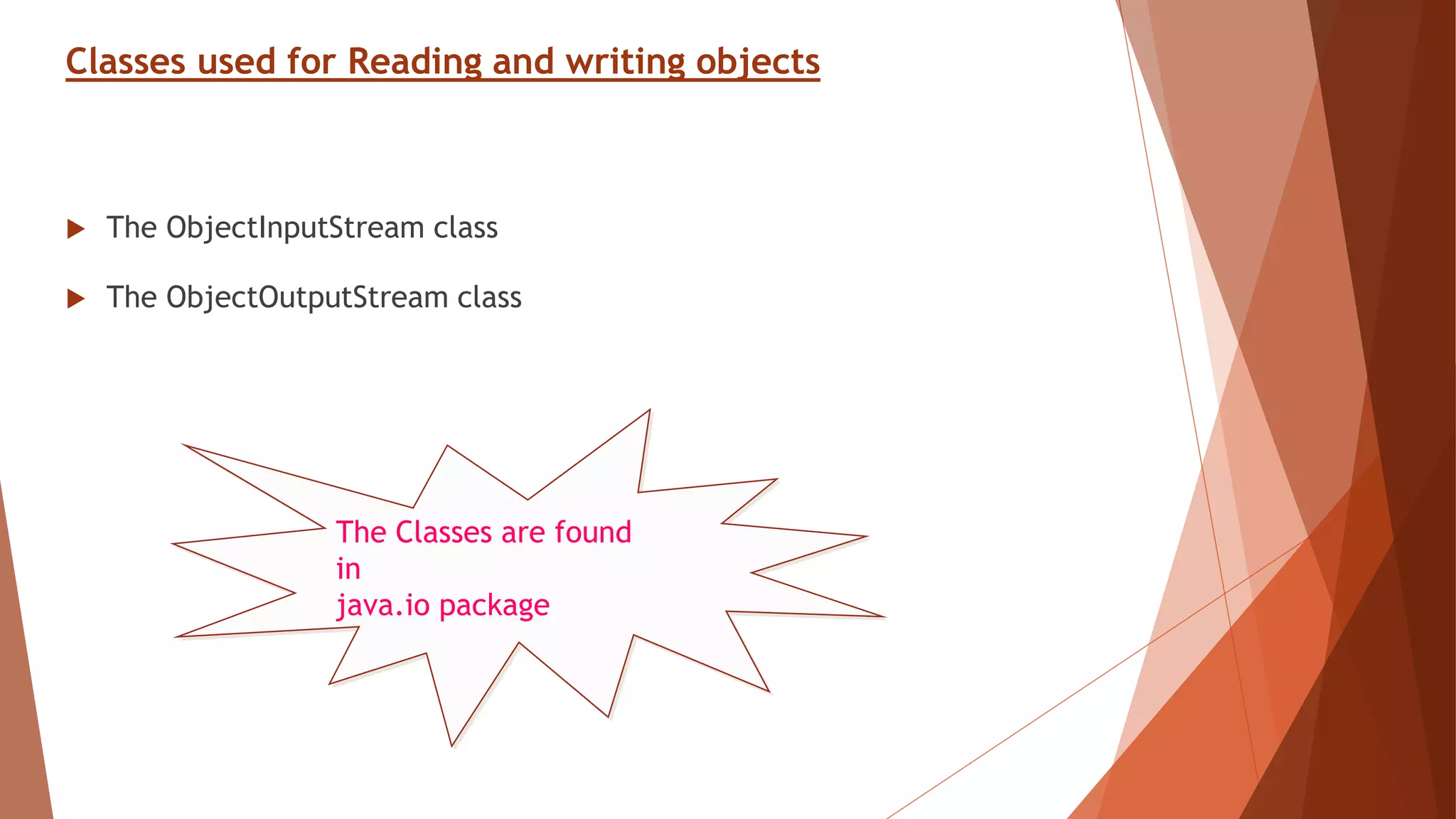 Classes used for Reading and writing objects
 The ObjectInputStream class
 The ObjectOutputStream class
The Classes are found
in
java.io package
 