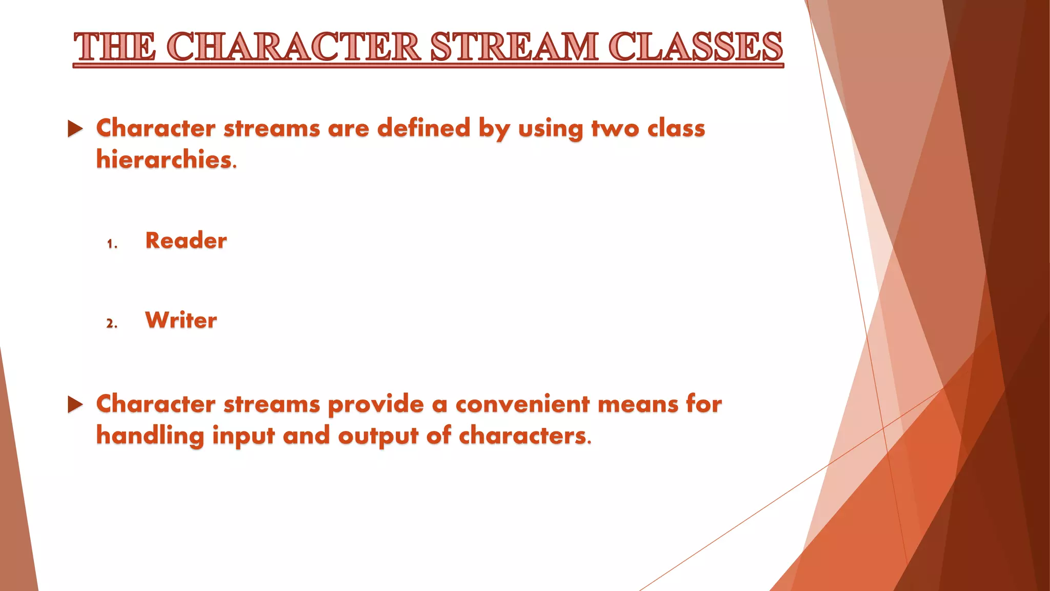  Character streams are defined by using two class
hierarchies.
1. Reader
2. Writer
 Character streams provide a convenient means for
handling input and output of characters.
 