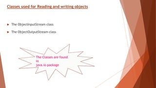Classes used for Reading and writing objects
 The ObjectInputStream class
 The ObjectOutputStream class
The Classes are found
in
java.io package
 