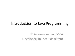 Introduction to Java Programming
R.Saravanakumar., MCA
Developer, Trainer, Consultant
 