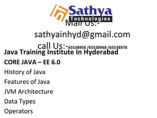 Mail Us:-
sathyainhyd@gmail.com
call Us:-65538958 /65538968 /65538978
Java Training Institute In Hyderabad
CORE JAVA – EE 6.0
History of Java
Features of Java
JVM Architecture
Data Types
Operators
 
