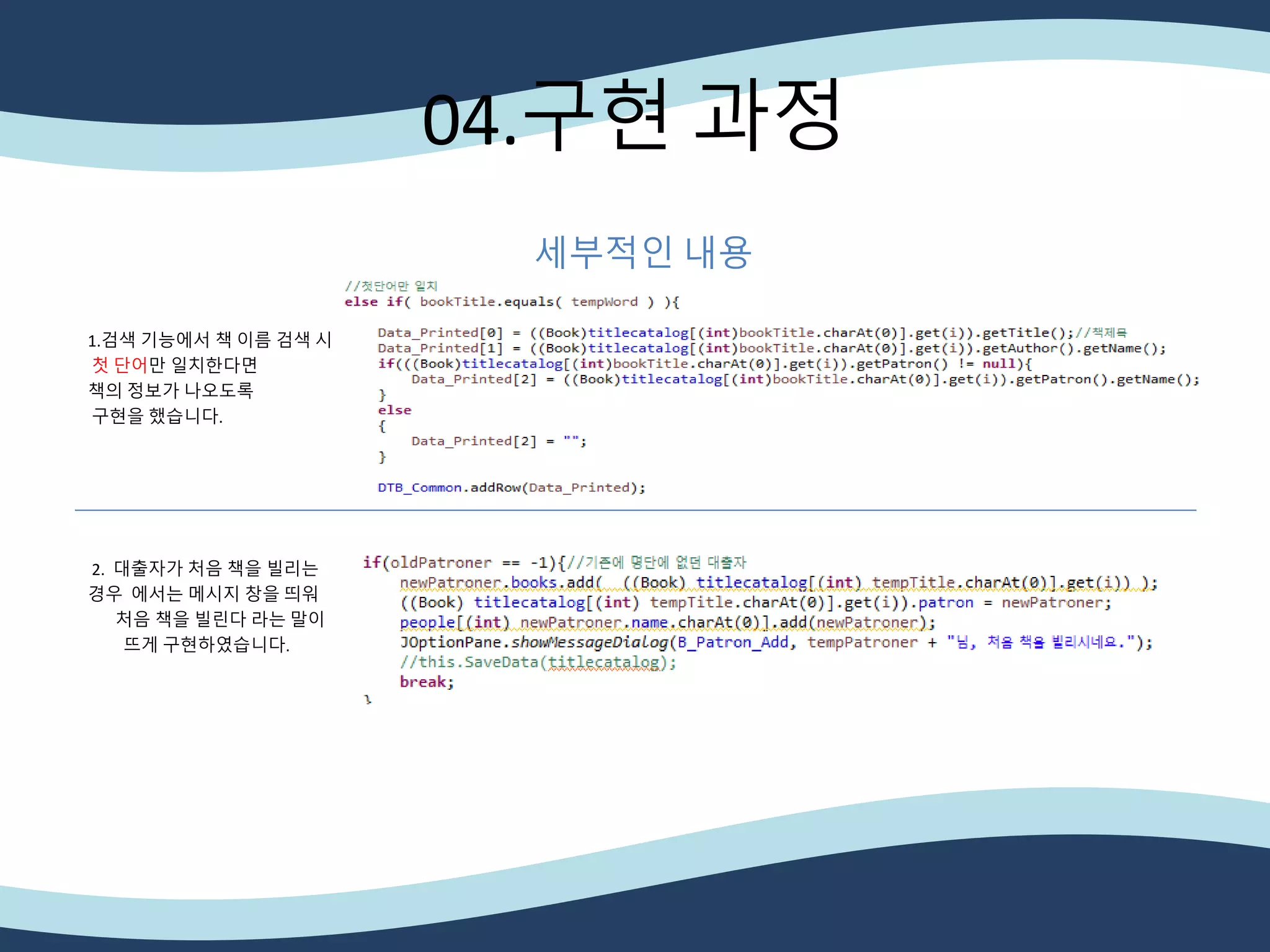 04.구현 과정
세부적인 내용
1.검색 기능에서 책 이름 검색 시
첫 단어만 일치한다면
책의 정보가 나오도록
구현을 했습니다.
2. 대출자가 처음 책을 빌리는
경우 에서는 메시지 창을 띄워
처음 책을 빌린다 라는 말이
뜨게 구현하였습니다.
 