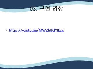 • https://youtu.be/MW2h8QYJEcg
03. 구현 영상
 
