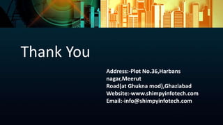 Thank You
Address:-Plot No.36,Harbans
nagar,Meerut
Road(at Ghukna mod),Ghaziabad
Website:-www.shimpyinfotech.com
Email:-info@shimpyinfotech.com
 