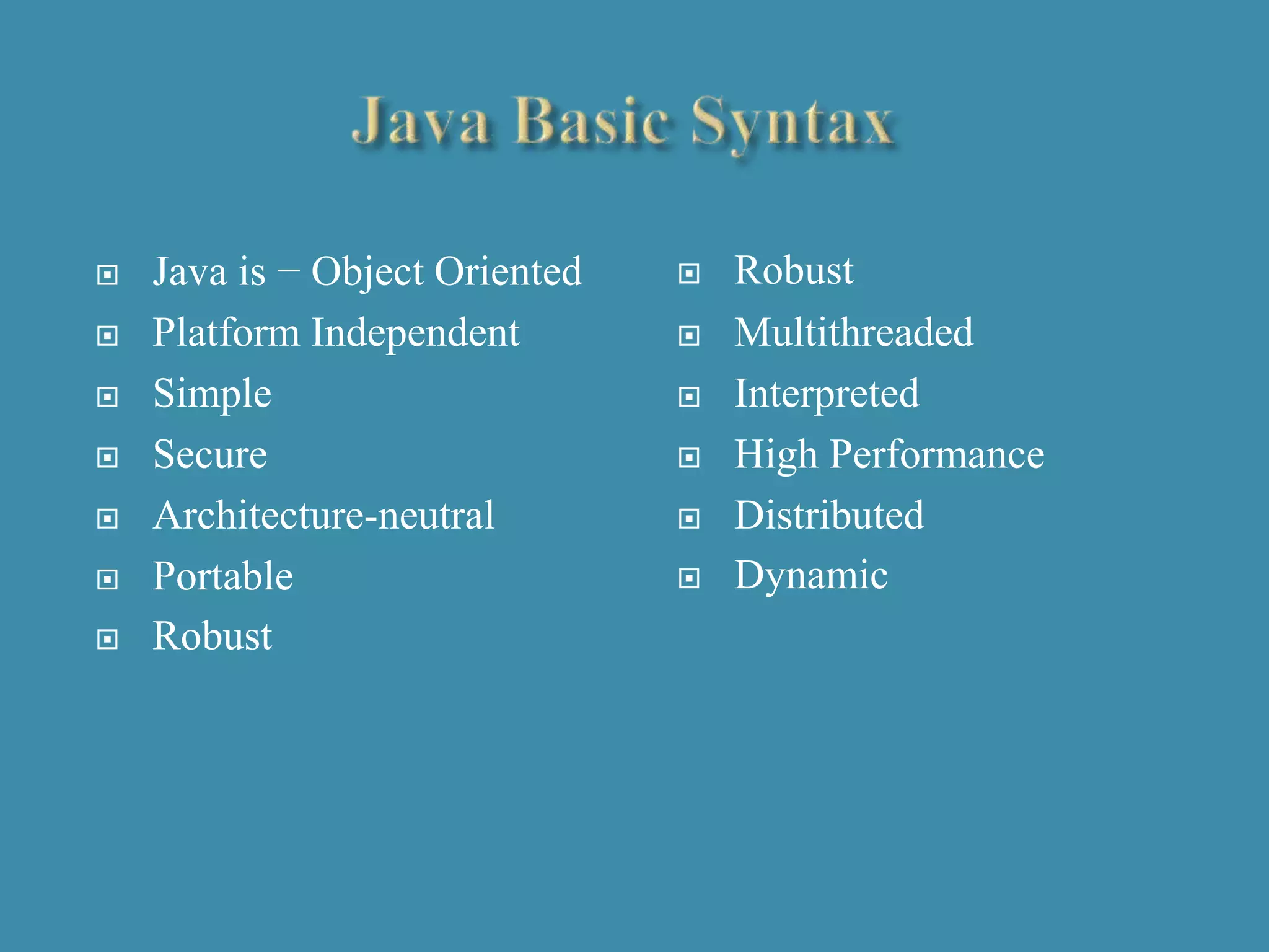  Java is − Object Oriented
 Platform Independent
 Simple
 Secure
 Architecture-neutral
 Portable
 Robust
 Robust
 Multithreaded
 Interpreted
 High Performance
 Distributed
 Dynamic
 