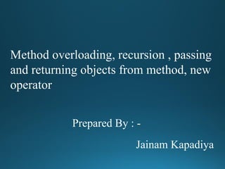 Method overloading, recursion , passing
and returning objects from method, new
operator
Prepared By : -
Jainam Kapadiya
 