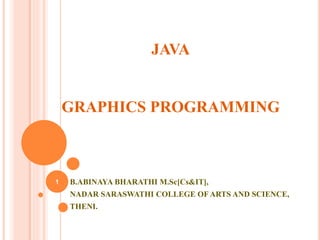 JAVA
GRAPHICS PROGRAMMING
B.ABINAYA BHARATHI M.Sc[Cs&IT],
NADAR SARASWATHI COLLEGE OF ARTS AND SCIENCE,
THENI.
1
 