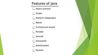 Features of java
Object oriented
Simple
Platform independent
Robust
Architectural neutral
Portable
Secured
Interpreted
Multithreaded
Dynamic
 