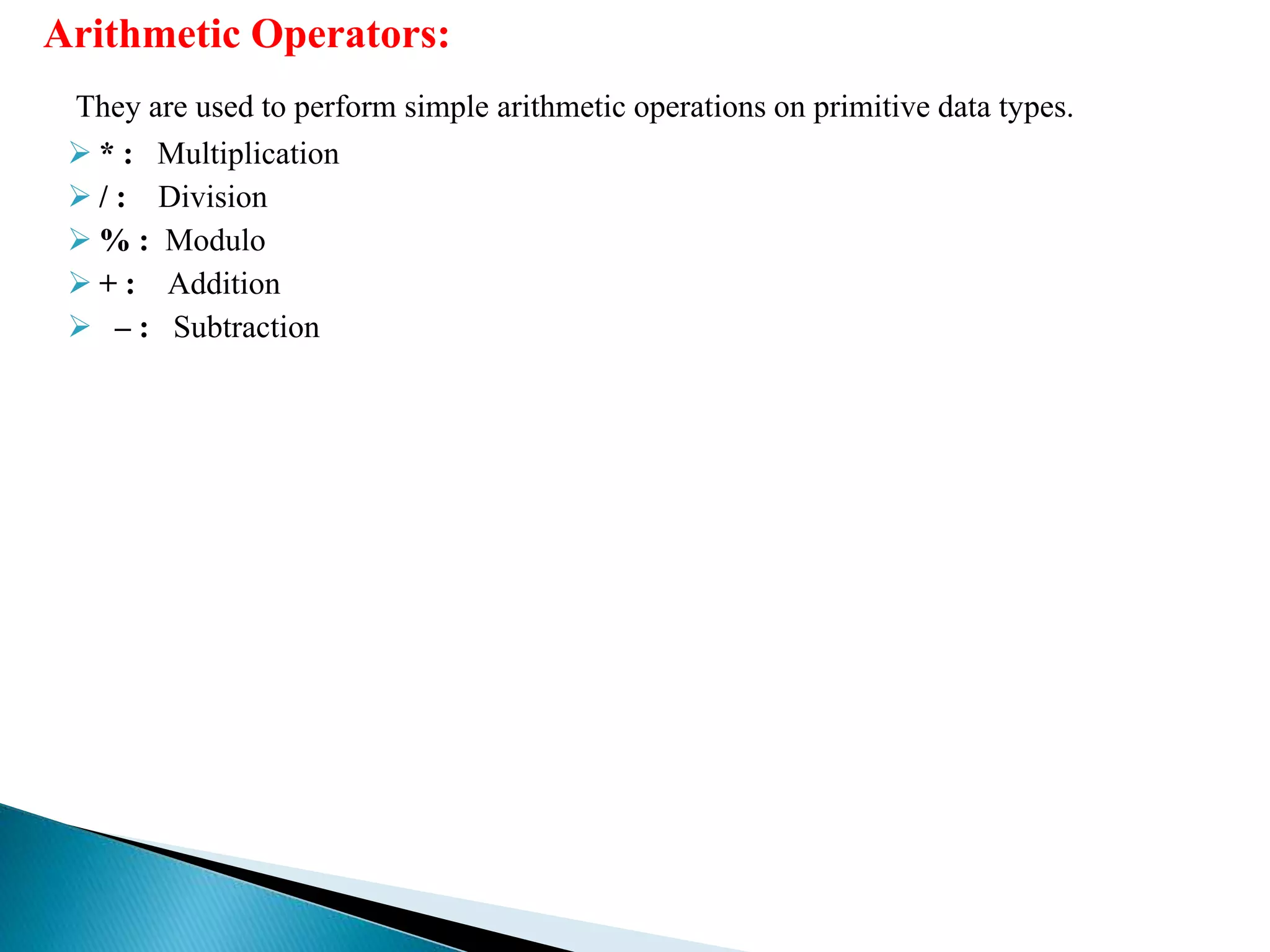 Arithmetic Operators:
They are used to perform simple arithmetic operations on primitive data types.
 * : Multiplication
 / : Division
 % : Modulo
 + : Addition
 – : Subtraction
 