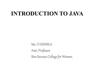 INTRODUCTION TO JAVA
Ms. V.VENNILA
Asst. Professor
Bon Secours College for Women
 