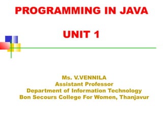PROGRAMMING IN JAVA
UNIT 1
Ms. V.VENNILA
Assistant Professor
Department of Information Technology
Bon Secours College For Women, Thanjavur
 