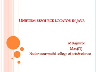 UNIFORM RESOURCE LOCATOR IN JAVA
M.Rajshree
M.sc(IT)
Nadar saraswathi college of arts&science
 