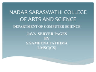 NADAR SARASWATHI COLLEGE
OF ARTS AND SCIENCE
DEPARTMENT OF COMPUTER SCIENCE
JAVA SERVER PAGES
BY
S.SAMEENA FATHIMA
I-MSC(CS)
 