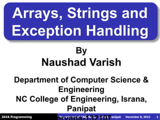 JAVA Programming
Arrays, Strings and
Exception Handling
December 8, 2022
Department of CSE, NCCE , Israna Panipat
By
Naushad Varish
Department of Computer Science &
Engineering
NC College of Engineering, Israna,
Panipat
1
 