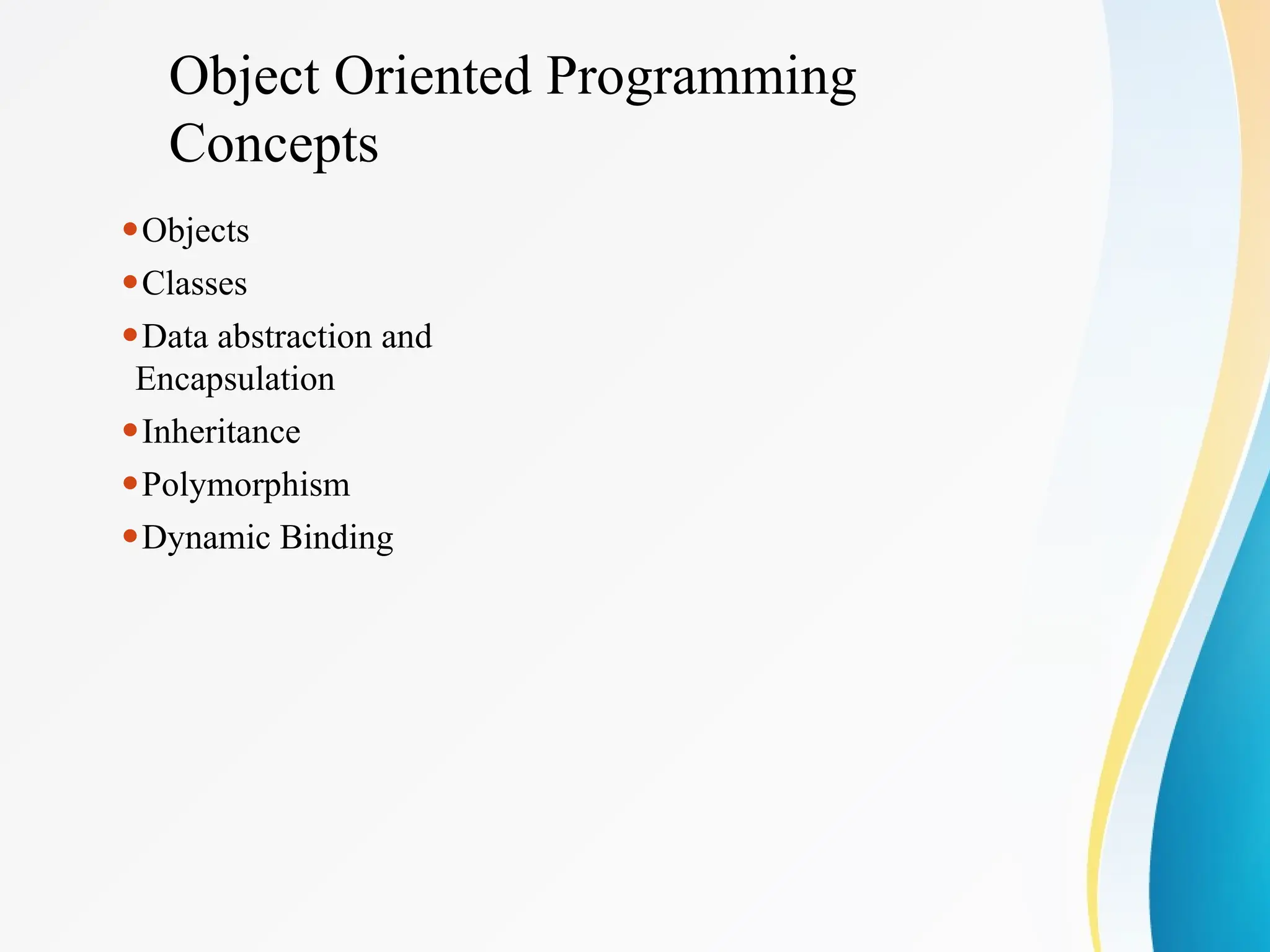 Object Oriented Programming
Concepts
⚫Objects
⚫Classes
⚫Data abstraction and
Encapsulation
⚫Inheritance
⚫Polymorphism
⚫Dynamic Binding
 