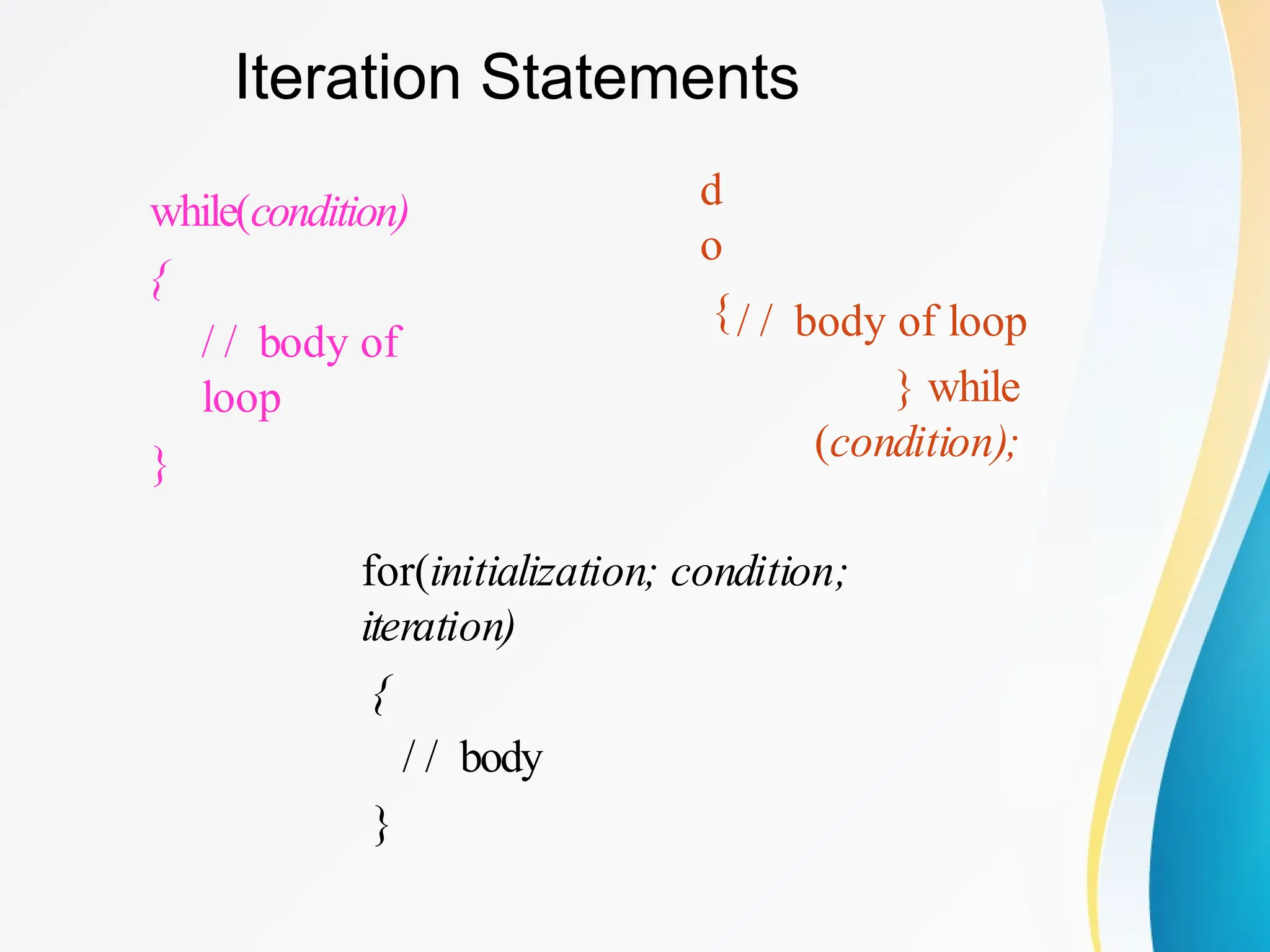 Iteration Statements
while(condition)
{
/ / body of
loop
}
d
o
{/ / body of loop
} while
(condition);
for(initialization; condition;
iteration)
{
/ / body
}
 