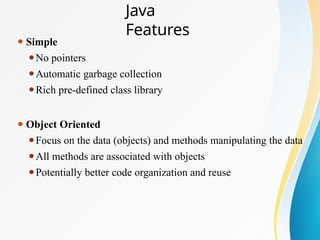 Java
Features
⚫ Simple
⚫No pointers
⚫Automatic garbage collection
⚫Rich pre-defined class library
⚫ Object Oriented
⚫Focus on the data (objects) and methods manipulating the data
⚫All methods are associated with objects
⚫Potentially better code organization and reuse
 