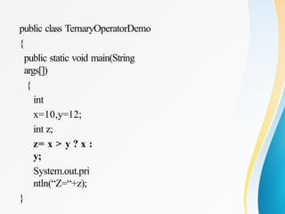public class TernaryOperatorDemo
{
public static void main(String
args[])
{
int
x=10,y=12;
int z;
z= x > y ? x :
y;
System.out.pri
ntln(“Z=“+z);
}
 