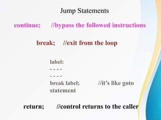 Jump Statements
continue; //bypass the followed instructions
break; //exit from the loop
return; //control returns to the caller
//it’s like goto
label:
- - - -
- - - -
break label;
statement
 