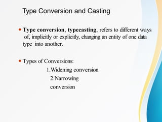 Type Conversion and Casting
⚫Type conversion, typecasting, refers to different ways
of, implicitly or explicitly, changing an entity of one data
type into another.
⚫Types of Conversions:
1.Widening conversion
2.Narrowing
conversion
 