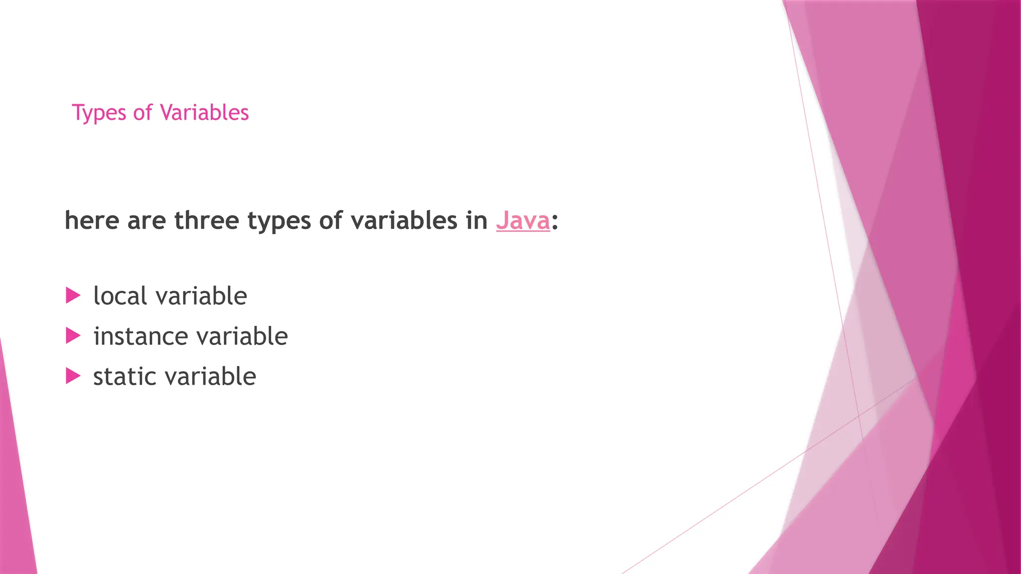 Types of Variables
here are three types of variables in Java:
 local variable
 instance variable
 static variable
 