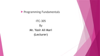  Programming Fundamentals
ITC-305
By
Mr. Yasir Ali Mari
(Lecturer)
 