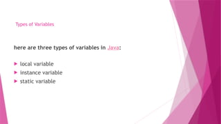 Types of Variables
here are three types of variables in Java:
 local variable
 instance variable
 static variable
 
