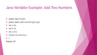 Java Variable Example: Add Two Numbers
 public class Simple{
 public static void main(String[] args){
 int a=10;
 int b=10;
 int c=a+b;
 System.out.println(c);
 }
Output: 20
 